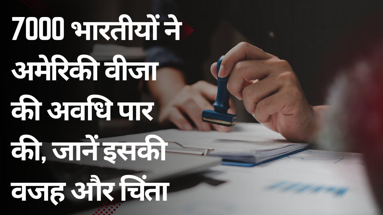7000 भारतीयों ने अमेरिकी वीजा की अवधि पार की, जानें इसकी वजह और चिंता